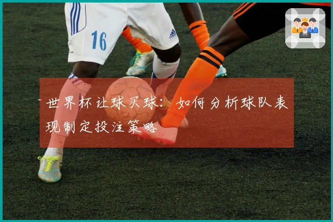 世界杯让球买球：如何分析球队表现制定投注策略