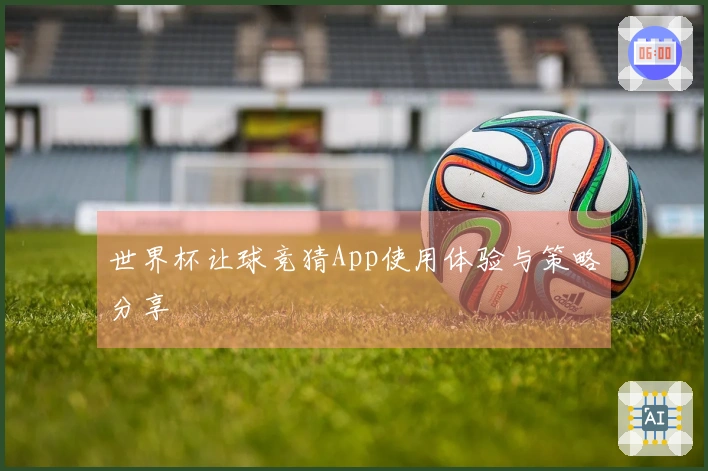世界杯让球竞猜App使用体验与策略分享