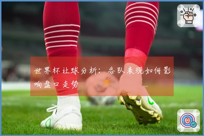 世界杯让球分析：各队表现如何影响盘口走势