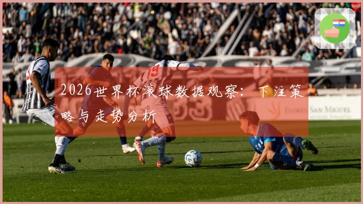 2026世界杯滚球数据观察：下注策略与走势分析