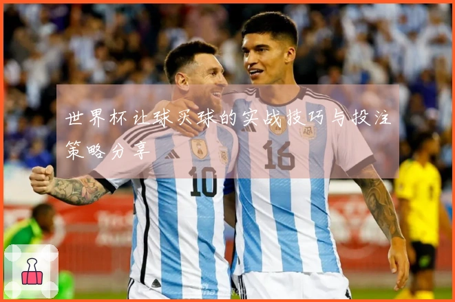 世界杯让球买球的实战技巧与投注策略分享