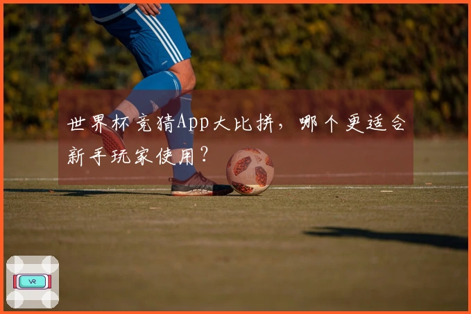 世界杯竞猜App大比拼，哪个更适合新手玩家使用？