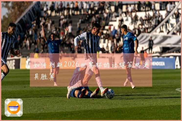 如何判断2026世界杯的让球策略更具胜算