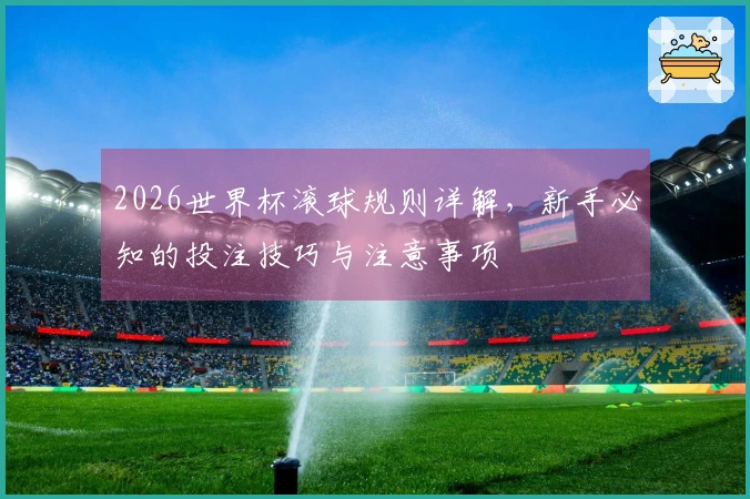 2026世界杯滚球规则详解，新手必知的投注技巧与注意事项