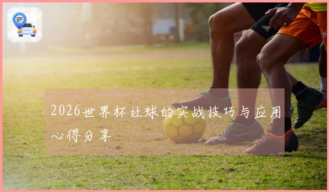 2026世界杯让球的实战技巧与应用心得分享