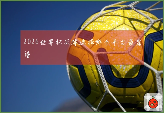 2026世界杯买球选择哪个平台最靠谱