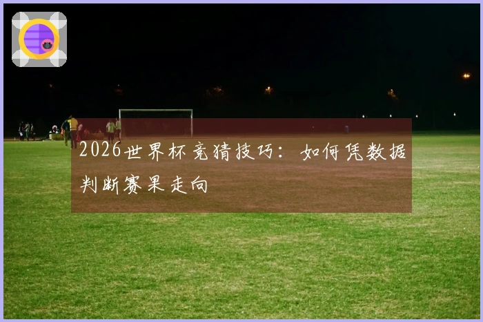 2026世界杯竞猜技巧：如何凭数据判断赛果走向