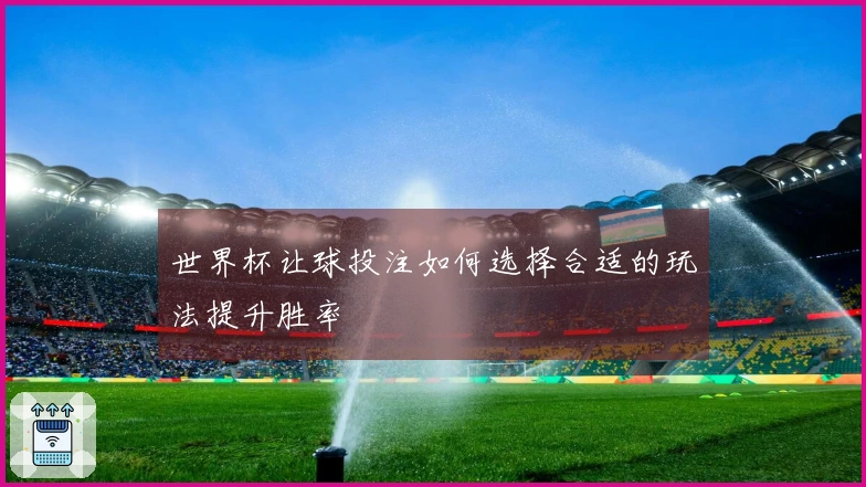 世界杯让球投注如何选择合适的玩法提升胜率