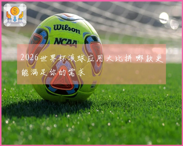 2026世界杯滚球应用大比拼 哪款更能满足你的需求
