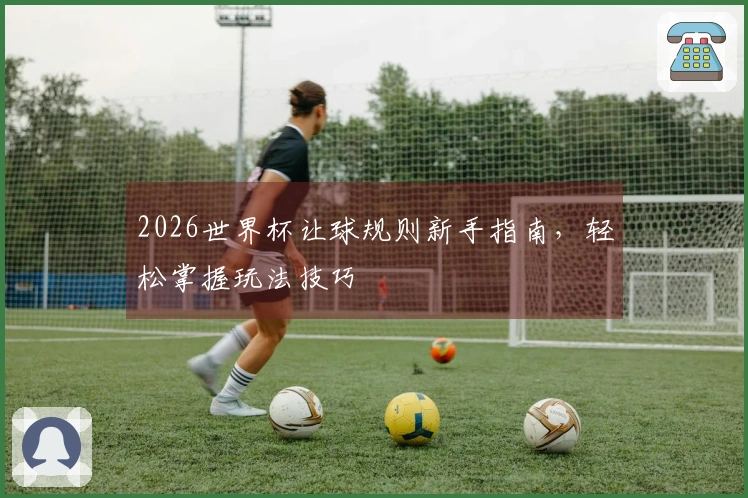 2026世界杯让球规则新手指南，轻松掌握玩法技巧