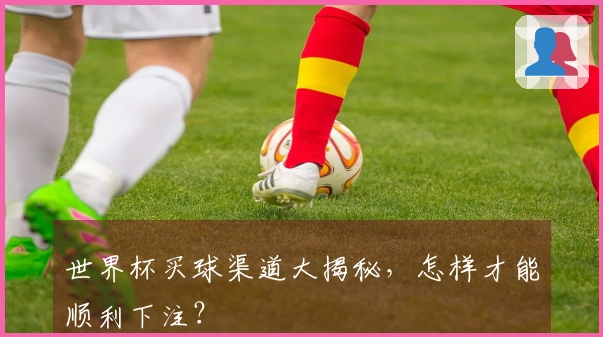 世界杯买球渠道大揭秘，怎样才能顺利下注？