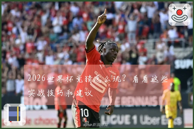 2026世界杯竞猜怎么玩？看看这些实战技巧和建议
